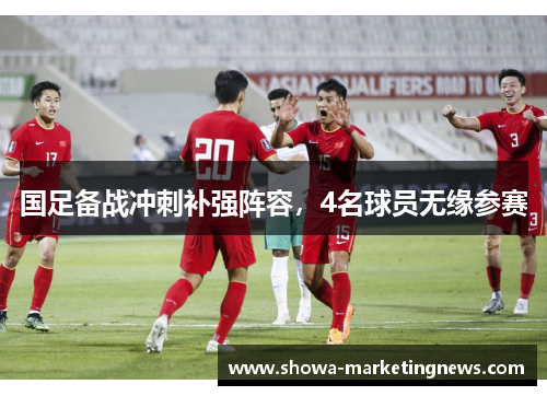 国足备战冲刺补强阵容，4名球员无缘参赛