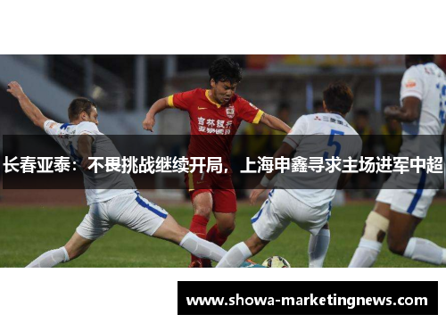 长春亚泰：不畏挑战继续开局，上海申鑫寻求主场进军中超